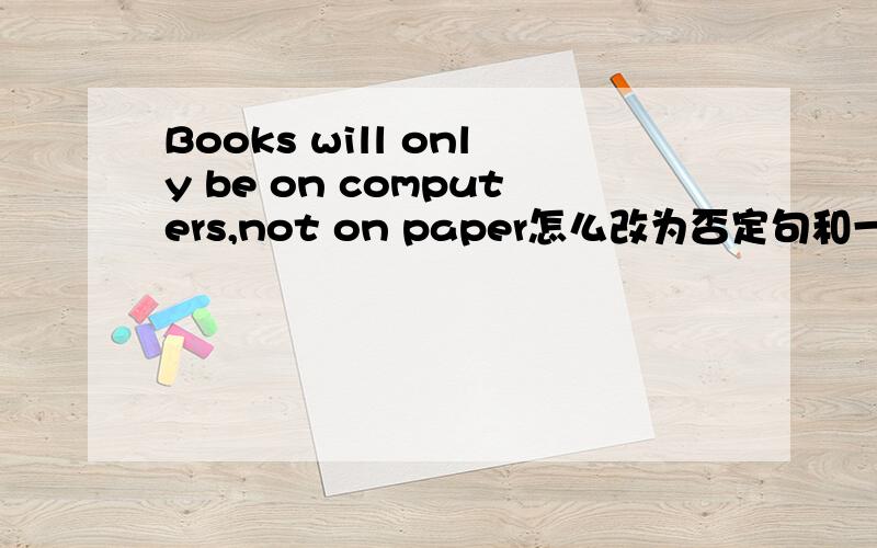 Books will only be on computers,not on paper怎么改为否定句和一般疑问句?请各位同志们帮忙回答,并说出改变过程!