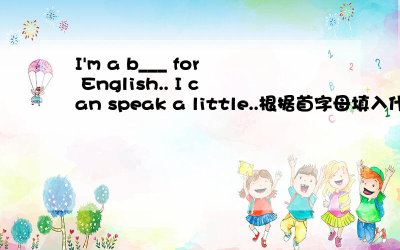 I'm a b___ for English.. I can speak a little..根据首字母填入什么单词合适,