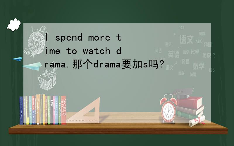 I spend more time to watch drama.那个drama要加s吗?