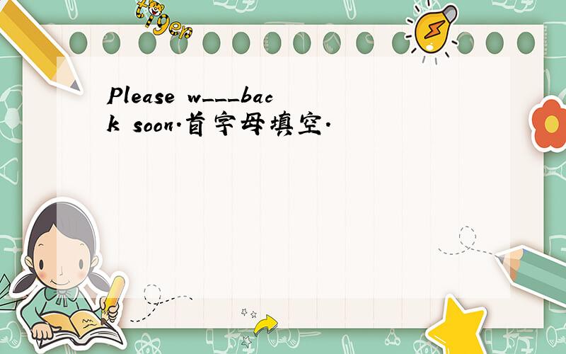 Please w___back soon.首字母填空.