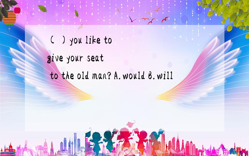 ()you like to give your seat to the old man?A.would B.will
