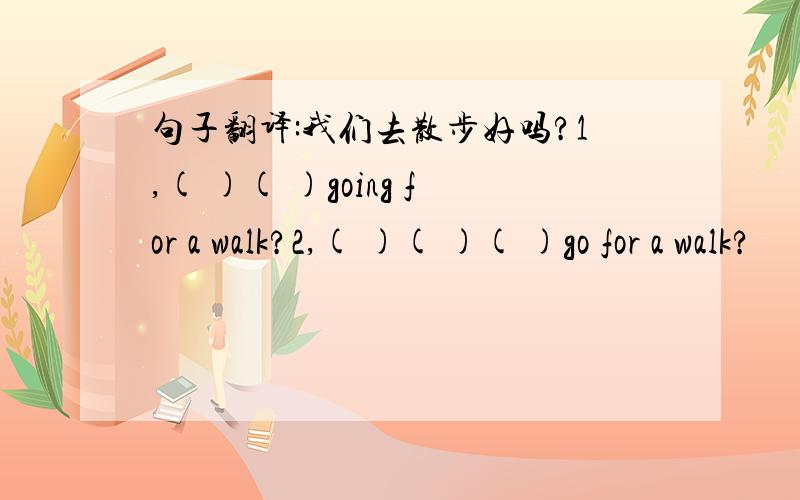 句子翻译:我们去散步好吗?1,( )( )going for a walk?2,( )( )( )go for a walk?
