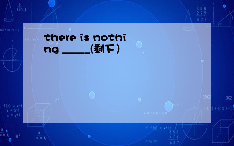 there is nothing _____(剩下）