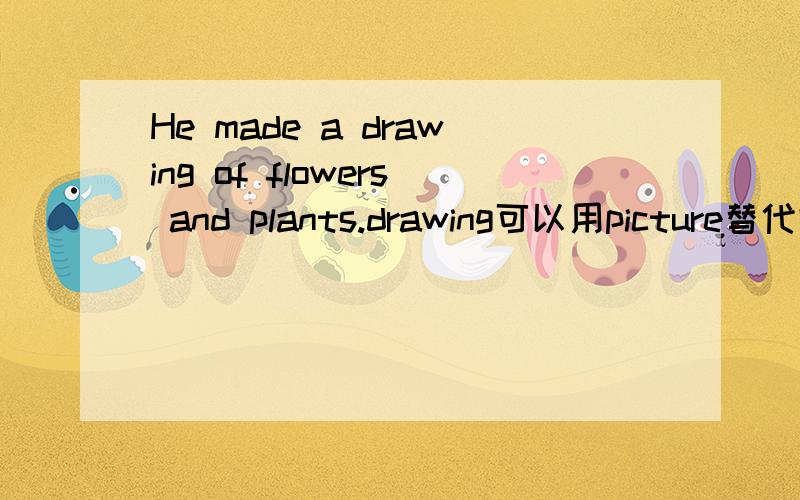 He made a drawing of flowers and plants.drawing可以用picture替代吗?
