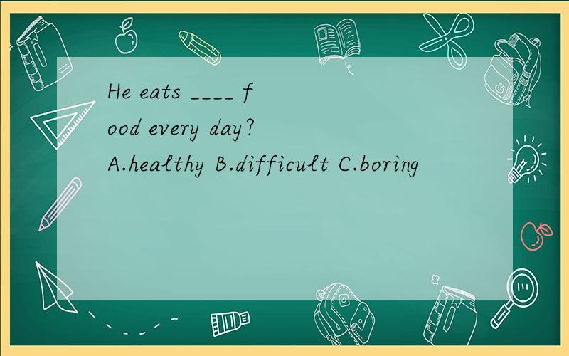 He eats ____ food every day?A.healthy B.difficult C.boring