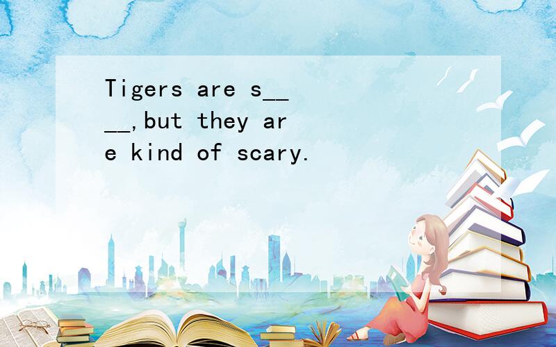 Tigers are s____,but they are kind of scary.