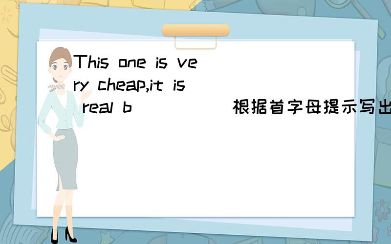 This one is very cheap,it is real b____ (根据首字母提示写出单词)>>>>>>>>>