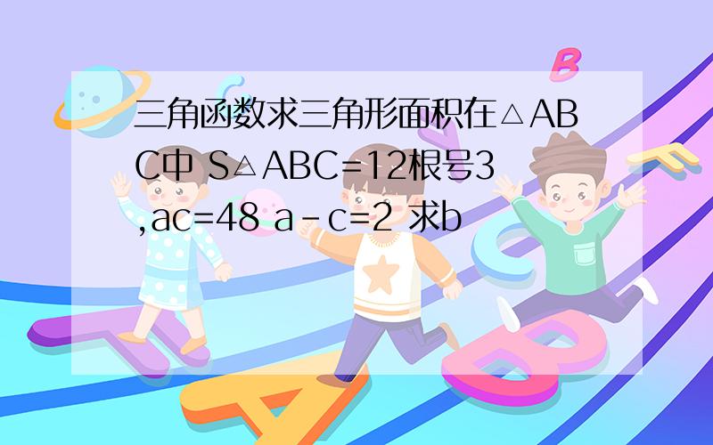 三角函数求三角形面积在△ABC中 S△ABC=12根号3,ac=48 a-c=2 求b