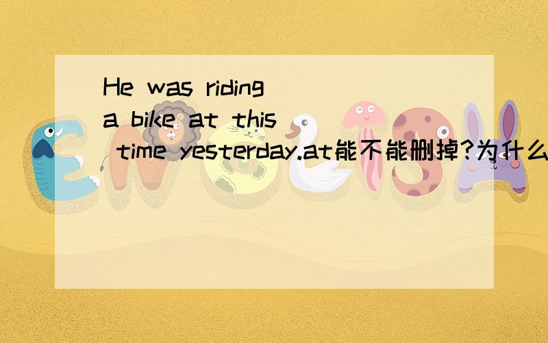 He was riding a bike at this time yesterday.at能不能删掉?为什么？不删有没有错？