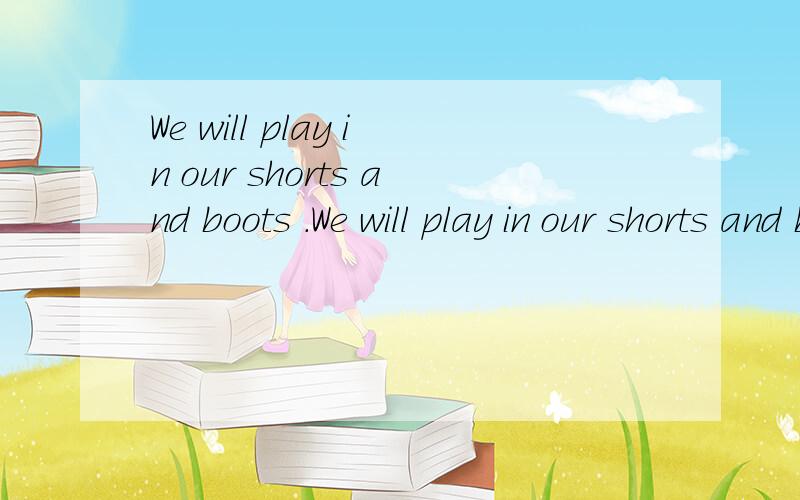We will play in our shorts and boots .We will play in our shorts and boots .它的同义句是什么?