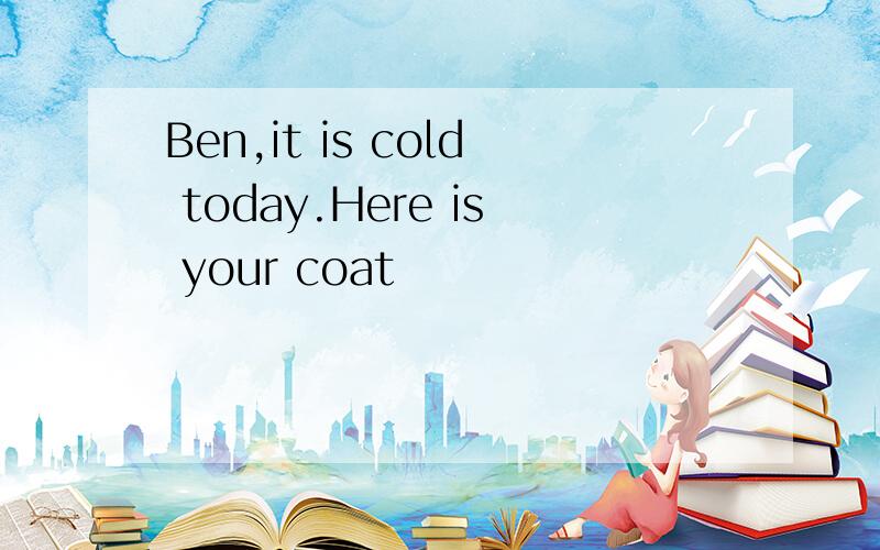 Ben,it is cold today.Here is your coat