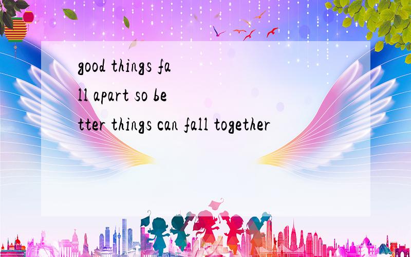 good things fall apart so better things can fall together