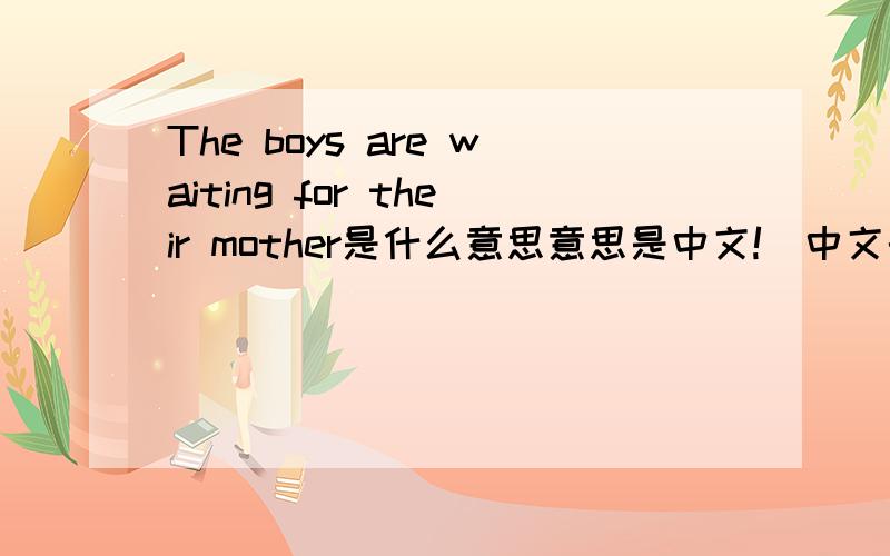 The boys are waiting for their mother是什么意思意思是中文!（中文的意思）还有。怎么提问—————————————— 然后答案是这的：The boys are waiting for their mother