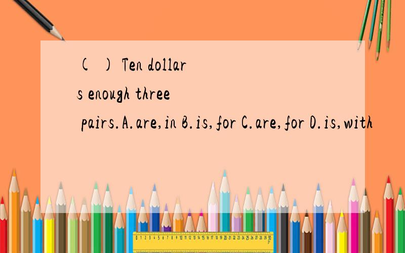 ( ) Ten dollars enough three pairs.A.are,in B.is,for C.are,for D.is,with