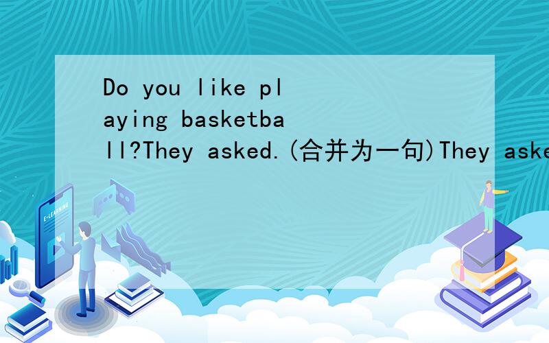 Do you like playing basketball?They asked.(合并为一句)They asked () I() playing basketball.