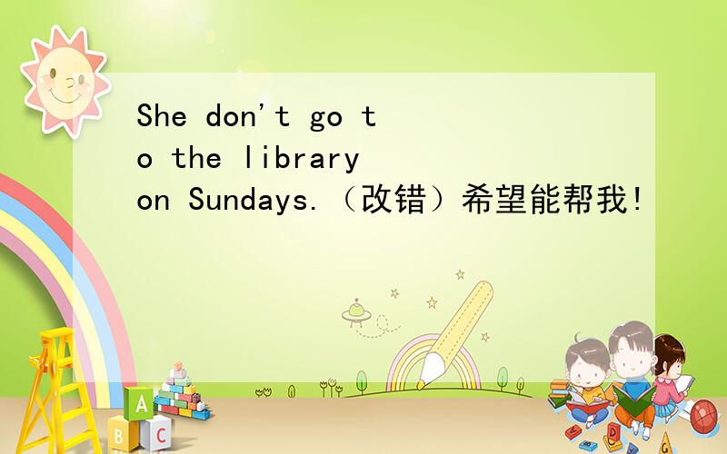She don't go to the library on Sundays.（改错）希望能帮我!