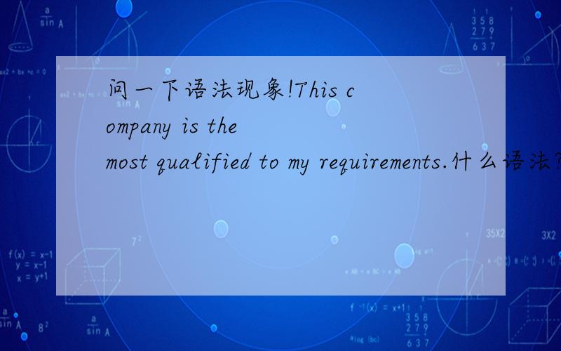 问一下语法现象!This company is the most qualified to my requirements.什么语法?关于most，可以用 the most修饰么？