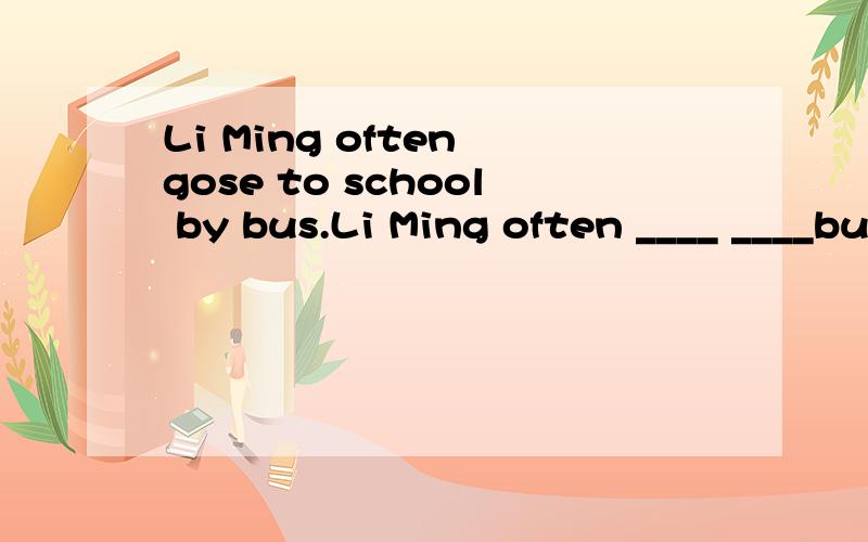 Li Ming often gose to school by bus.Li Ming often ____ ____bus to go to shool.改为同义句