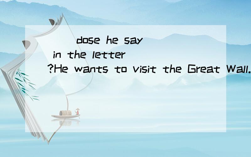 ( )dose he say in the letter?He wants to visit the Great Wall.A.Where B.What C.Which