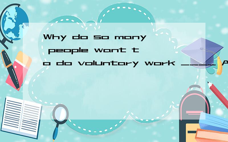 Why do so many people want to do voluntary work ____ A.not really B.good idea C.no wonder D...Why do so many people want to do voluntary work ____A.not really B.good idea C.no wonder D.to help others