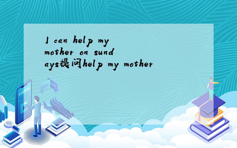I can help my mother on sundays提问help my mother