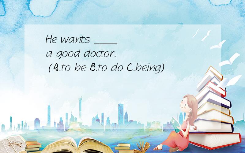 He wants ____ a good doctor.(A.to be B.to do C.being)