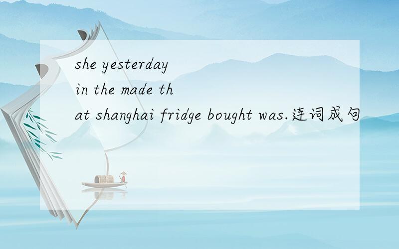 she yesterday in the made that shanghai fridge bought was.连词成句