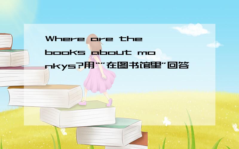 Where are the books about monkys?用“”在图书馆里”回答