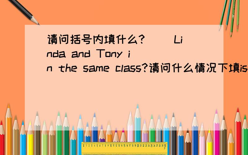 请问括号内填什么?（ ）Linda and Tony in the same class?请问什么情况下填is