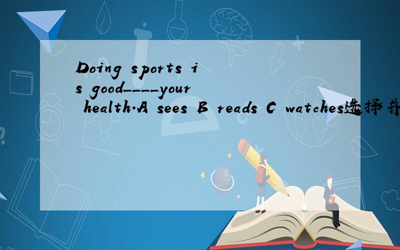 Doing sports is good____your health.A sees B reads C watches选择并解释
