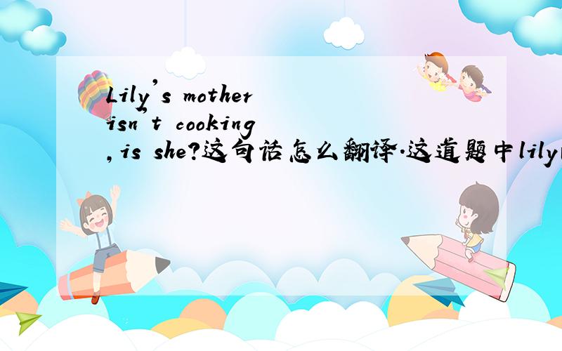 Lily's mother isn't cooking ,is she?这句话怎么翻译.这道题中lily的妈妈在洗衣服.is she?是不是什么反义疑问句?提问者：宋怡蓉 - 童生 一级怎样做肯定和否定回答