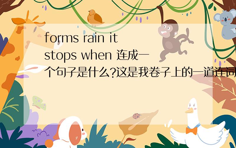 forms rain it stops when 连成一个句子是什么?这是我卷子上的一道连词成句题,