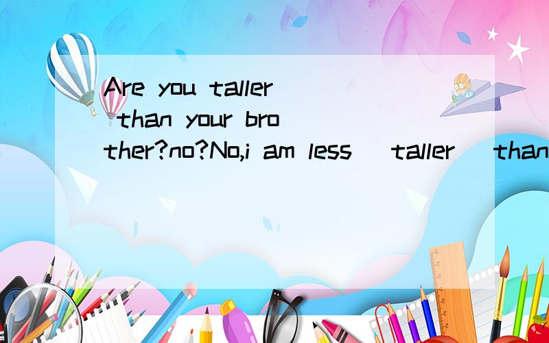 Are you taller than your brother?no?No,i am less （taller） than him.括号里是填taller还是tall,求赐教!