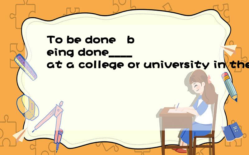 To be done   being done____ at a college or university in the USA, Chinee and other international students must demonstratea strong ability in spoken and written english.a. being acceptedb.To be accepted.选什么?为什么?To be done ,being done的