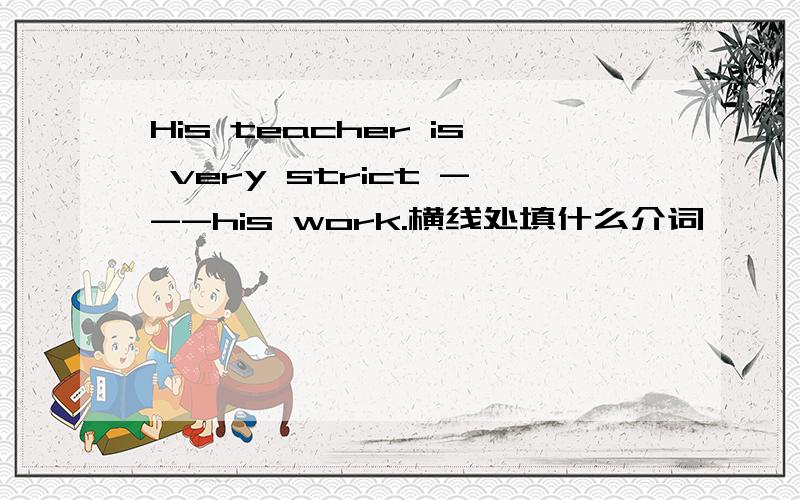 His teacher is very strict ---his work.横线处填什么介词