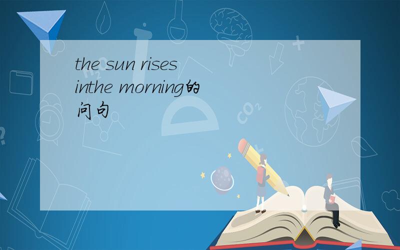 the sun rises inthe morning的问句