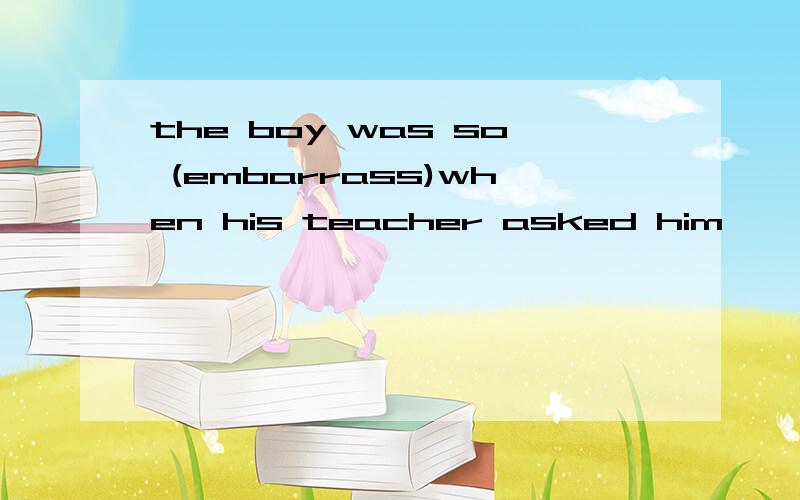 the boy was so (embarrass)when his teacher asked him