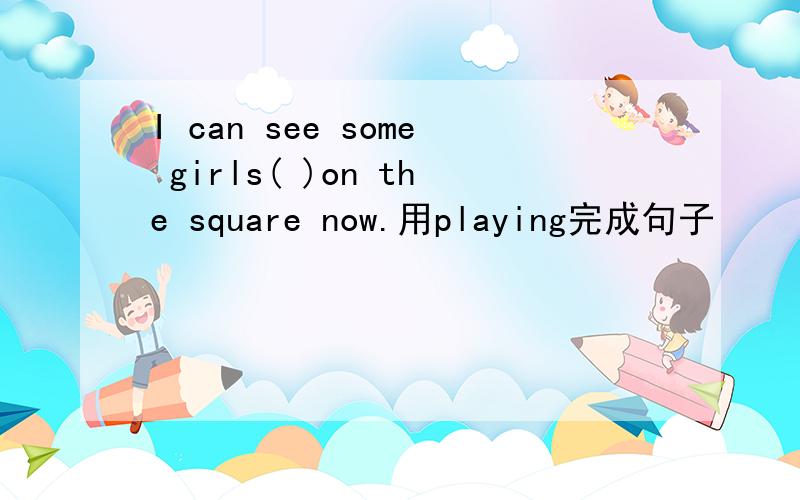 I can see some girls( )on the square now.用playing完成句子