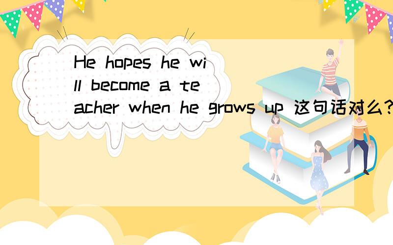 He hopes he will become a teacher when he grows up 这句话对么?