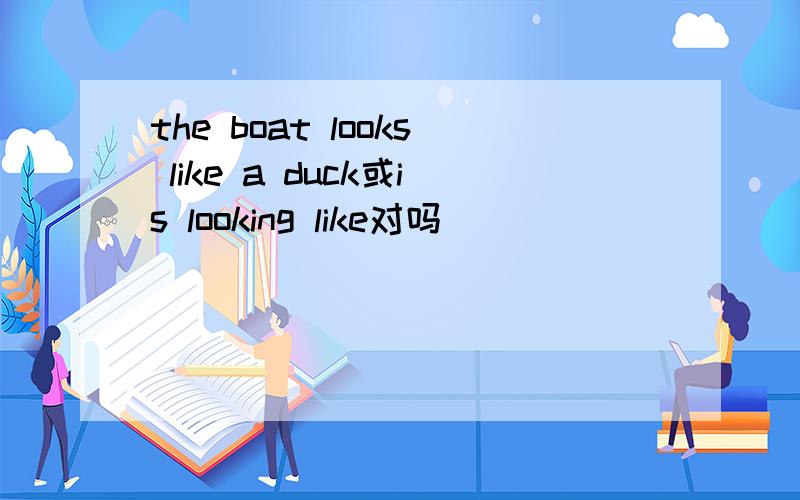 the boat looks like a duck或is looking like对吗