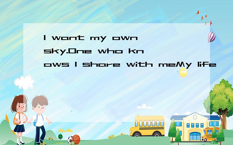 I want my own sky.One who knows I share with meMy life