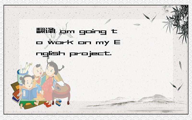 翻译I am going to work on my English project.