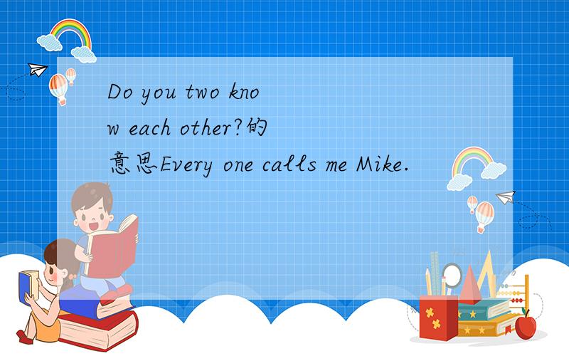 Do you two know each other?的意思Every one calls me Mike.