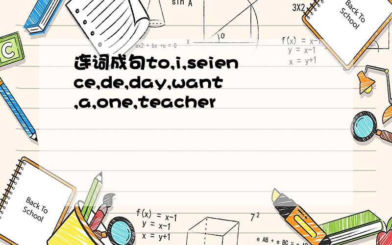 连词成句to,i,seience,de,day,want,a,one,teacher