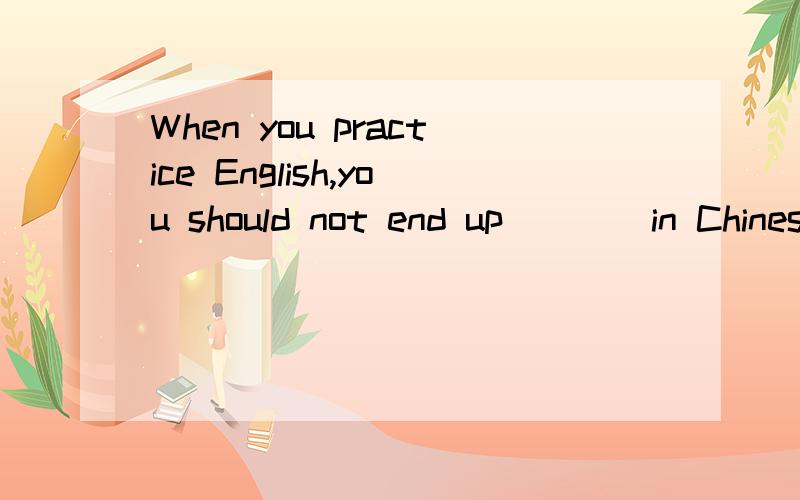 When you practice English,you should not end up____in Chinese.A.speak B.spoken C.speaking D.to speak