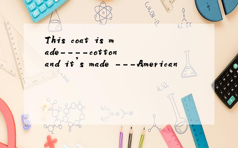 This coat is made----cotton and it's made ---American