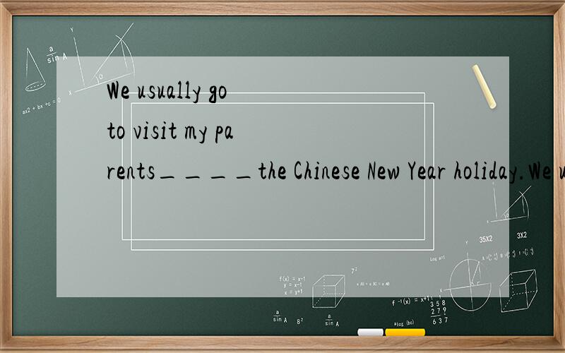 We usually go to visit my parents____the Chinese New Year holiday.We usually go to visit my parents____the Chinese New Year holidayA.aroud B.inside C.across D.between