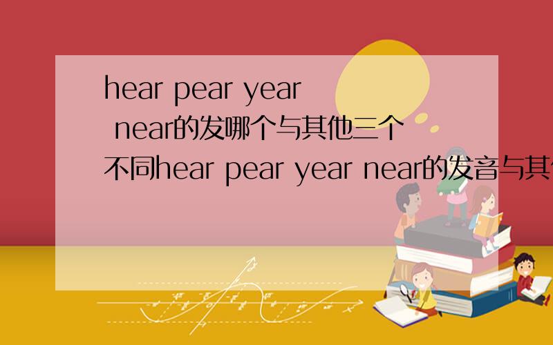 hear pear year near的发哪个与其他三个不同hear pear year near的发音与其他三个不同的是哪个