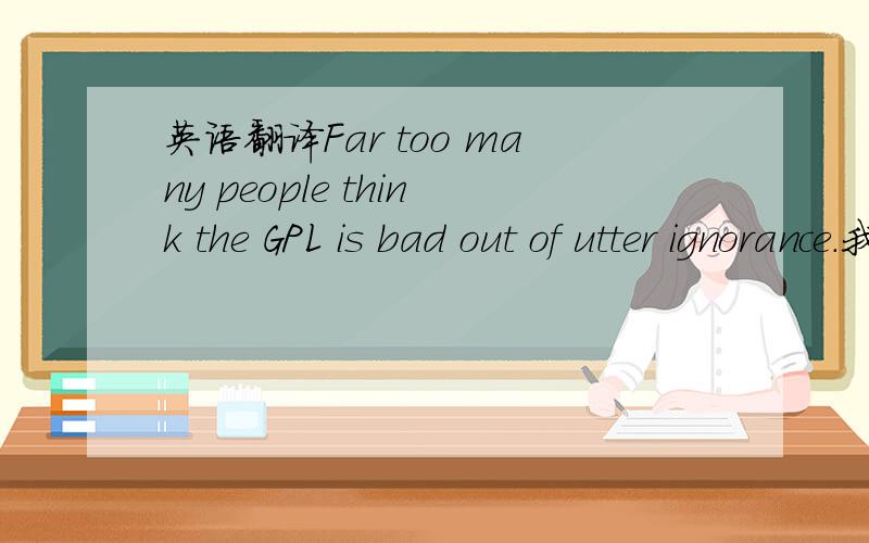 英语翻译Far too many people think the GPL is bad out of utter ignorance.我的理解是：“太多的人认为GPL不好是因为完全的无知.”