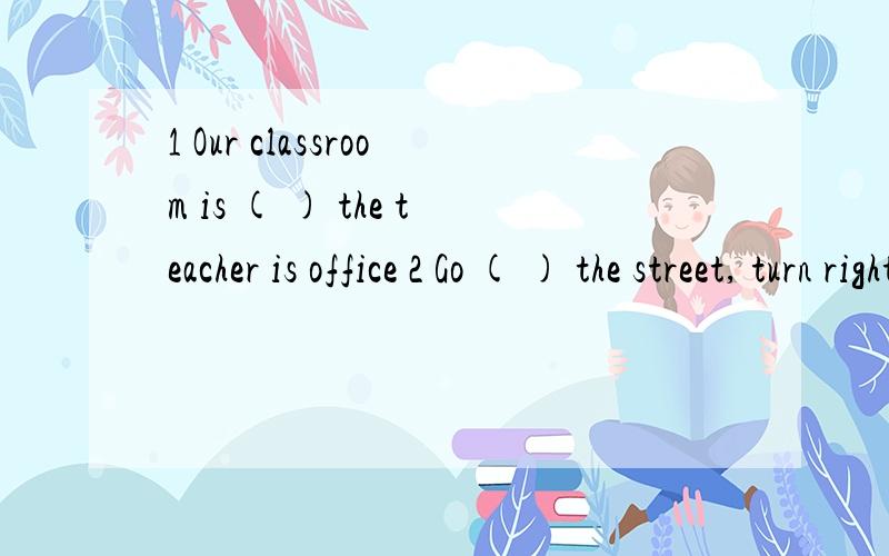1 Our classroom is ( ) the teacher is office 2 Go ( ) the street, turn right at the first crossing3    This is a photo (    ) my family4    Can i go (    ) you?5    The girl (    ) green is my aunt6   there are some bikes (   ) the big tree7   Put yo